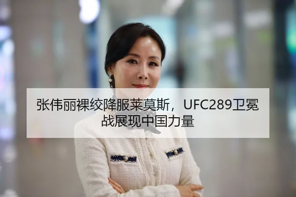 张伟丽裸绞降服莱莫斯，UFC289卫冕战展现中国力量