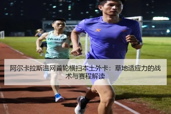阿尔卡拉斯温网首轮横扫本土外卡：草地适应力的战术与赛程解读