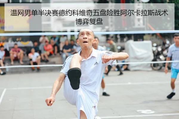 温网男单半决赛德约科维奇五盘险胜阿尔卡拉斯战术博弈复盘
